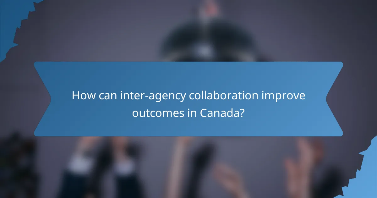 How can inter-agency collaboration improve outcomes in Canada?