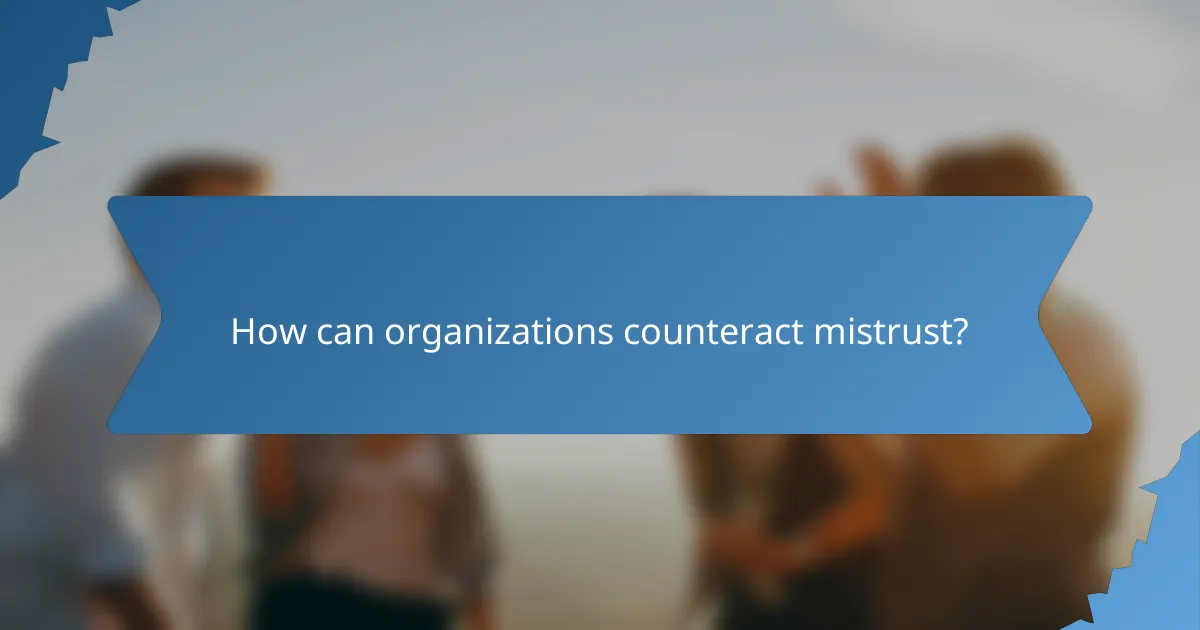 How can organizations counteract mistrust?