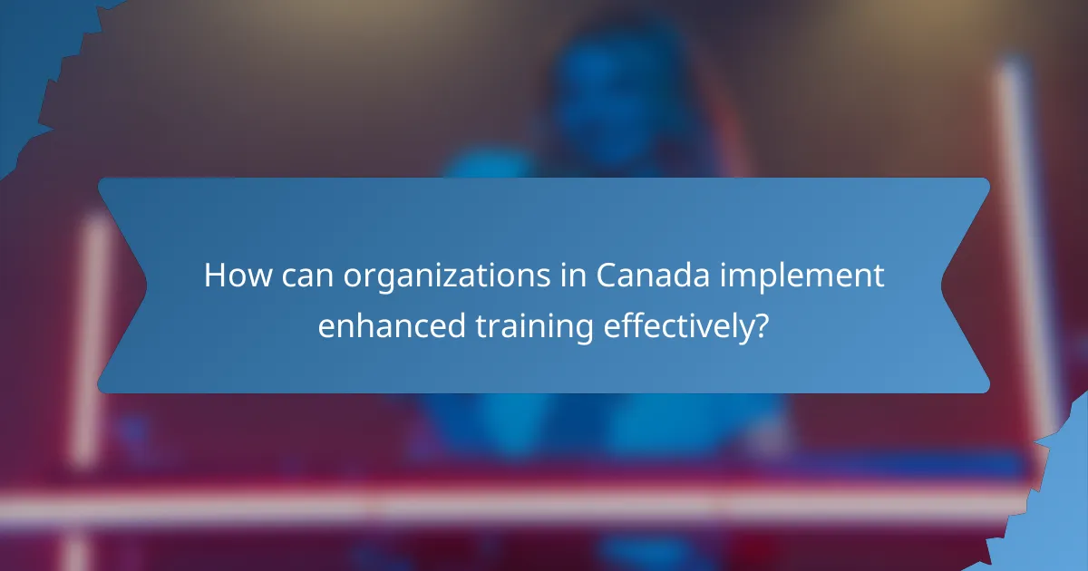 How can organizations in Canada implement enhanced training effectively?