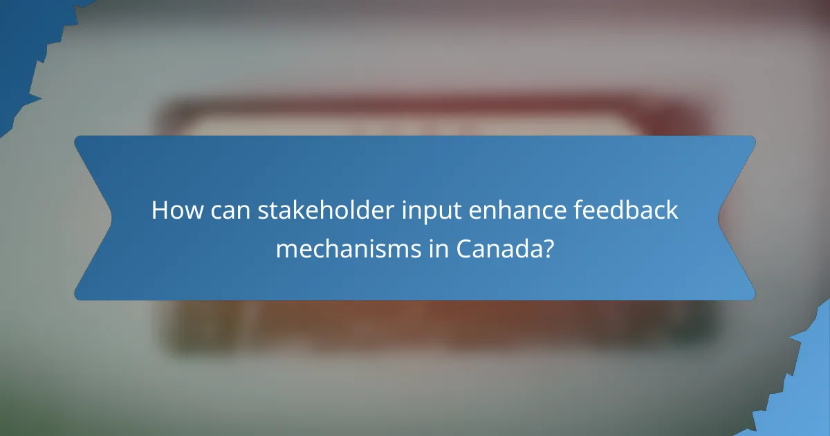 How can stakeholder input enhance feedback mechanisms in Canada?