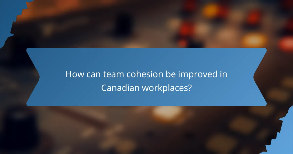 How can team cohesion be improved in Canadian workplaces?