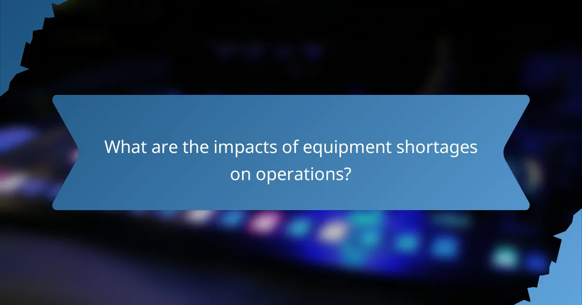 What are the impacts of equipment shortages on operations?