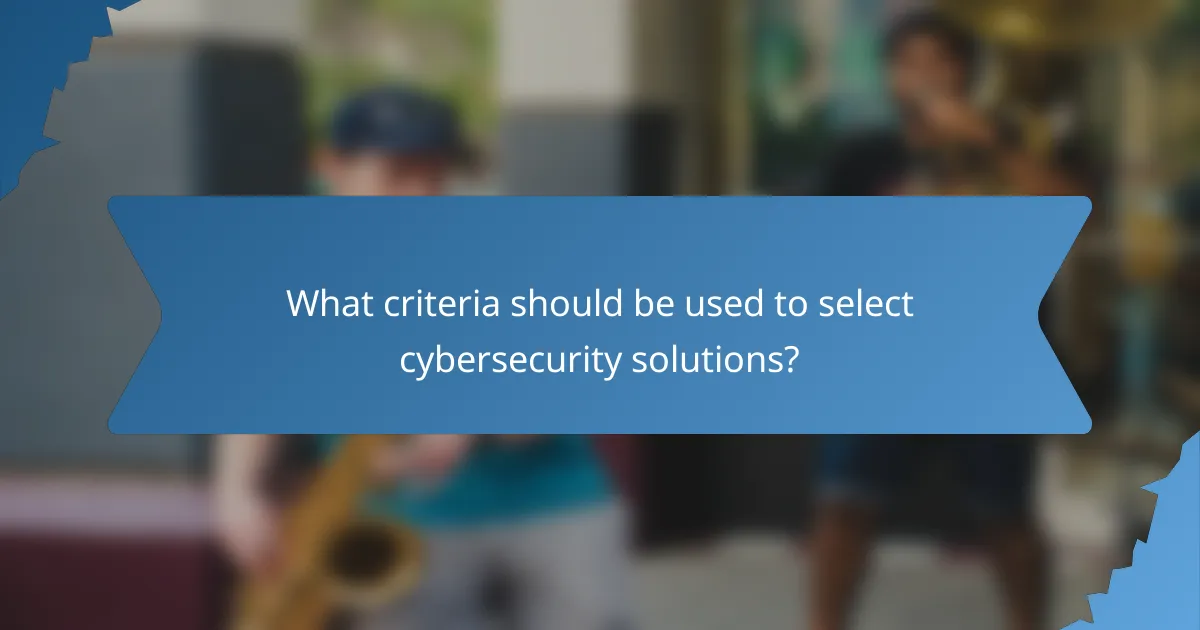 What criteria should be used to select cybersecurity solutions?