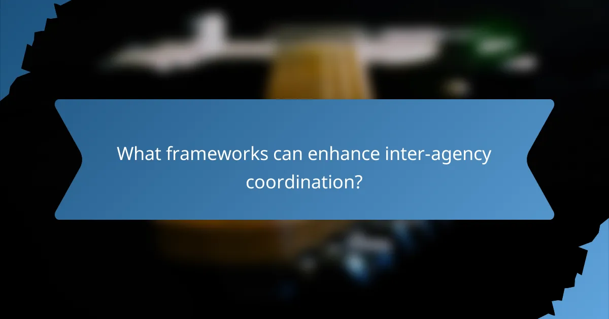 What frameworks can enhance inter-agency coordination?